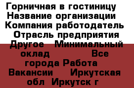 Горничная в гостиницу › Название организации ­ Компания-работодатель › Отрасль предприятия ­ Другое › Минимальный оклад ­ 18 000 - Все города Работа » Вакансии   . Иркутская обл.,Иркутск г.